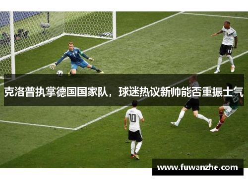 克洛普执掌德国国家队，球迷热议新帅能否重振士气