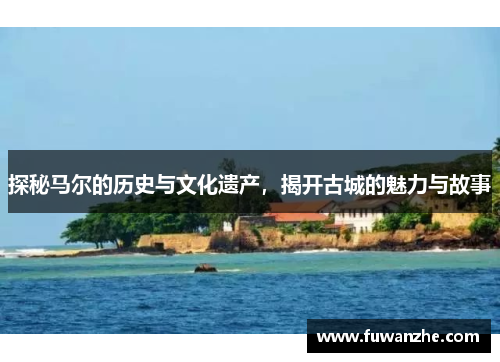探秘马尔的历史与文化遗产，揭开古城的魅力与故事