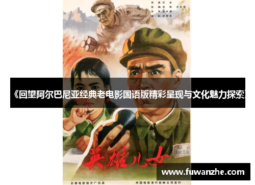 《回望阿尔巴尼亚经典老电影国语版精彩呈现与文化魅力探索》