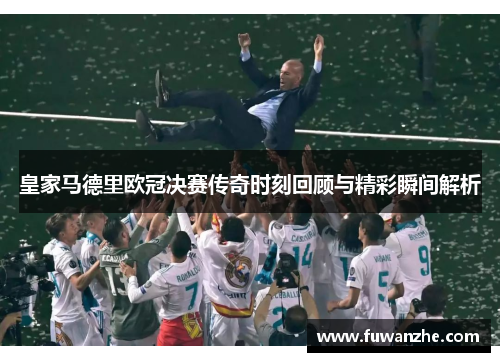 皇家马德里欧冠决赛传奇时刻回顾与精彩瞬间解析