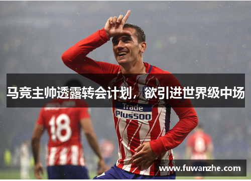 马竞主帅透露转会计划，欲引进世界级中场