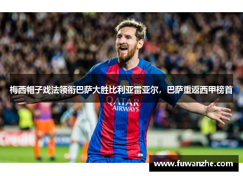 梅西帽子戏法领衔巴萨大胜比利亚雷亚尔，巴萨重返西甲榜首