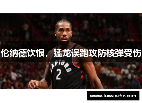 伦纳德饮恨，猛龙误跑攻防核弹受伤