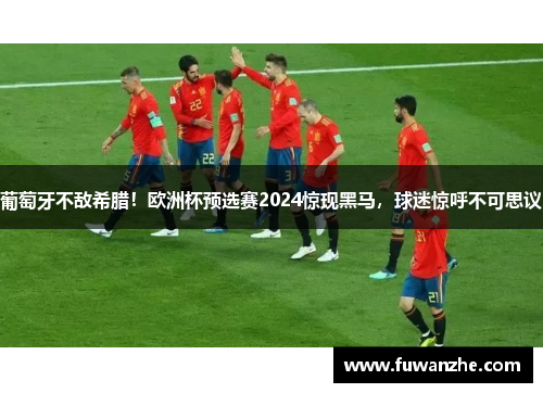 葡萄牙不敌希腊！欧洲杯预选赛2024惊现黑马，球迷惊呼不可思议