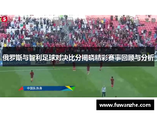 俄罗斯与智利足球对决比分揭晓精彩赛事回顾与分析