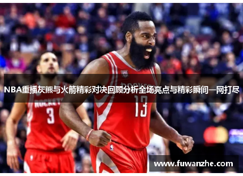 NBA重播灰熊与火箭精彩对决回顾分析全场亮点与精彩瞬间一网打尽