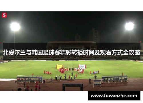 北爱尔兰与韩国足球赛精彩转播时间及观看方式全攻略