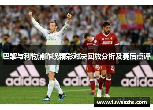 巴黎与利物浦昨晚精彩对决回放分析及赛后点评