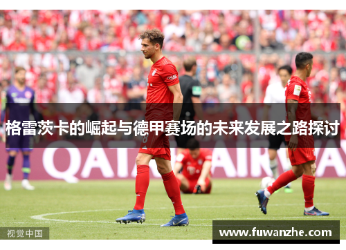 格雷茨卡的崛起与德甲赛场的未来发展之路探讨