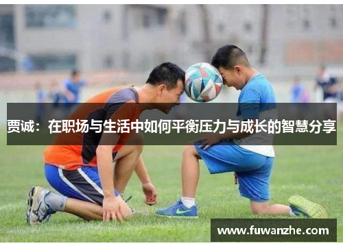 贾诚：在职场与生活中如何平衡压力与成长的智慧分享